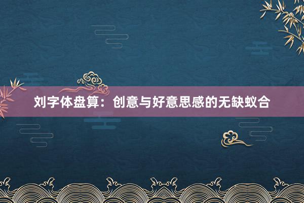 刘字体盘算：创意与好意思感的无缺蚁合