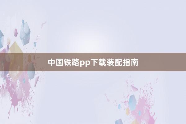 中国铁路pp下载装配指南