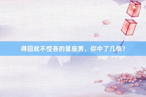 得回就不悭吝的星座男，你中了几条？