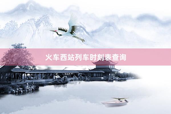 火车西站列车时刻表查询