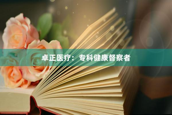 卓正医疗：专科健康督察者