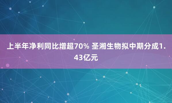 上半年净利同比增超70% 圣湘生物拟中期分成1.43亿元