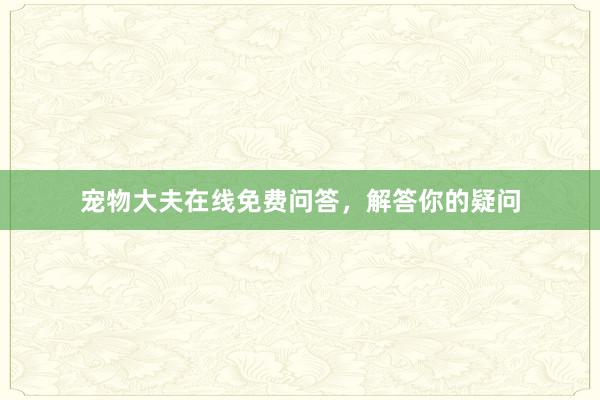 宠物大夫在线免费问答，解答你的疑问
